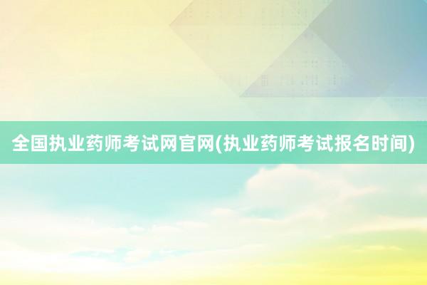 全国执业药师考试网官网(执业药师考试报名时间)