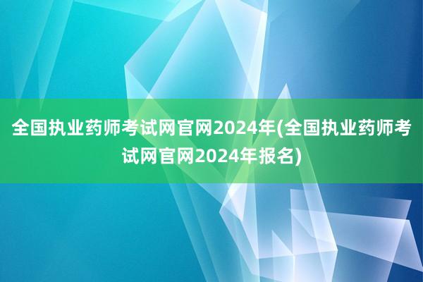 全国执业药师考试网官网2024年(全国执业药师考试网官网20