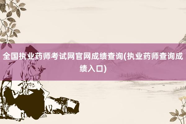 全国执业药师考试网官网成绩查询(执业药师查询成绩入口)