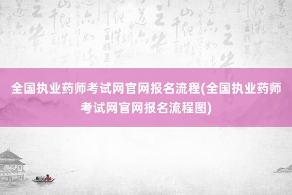 全国执业药师考试网官网报名流程(全国执业药师考试网官网报名流程图)
