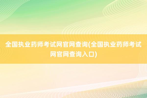全国执业药师考试网官网查询(全国执业药师考试网官网查询入口)
