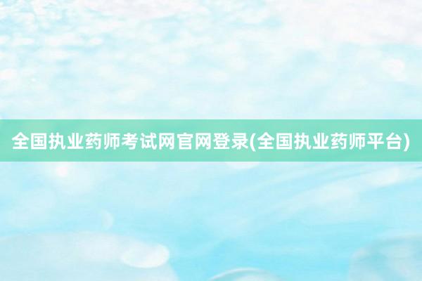 全国执业药师考试网官网登录(全国执业药师平台)