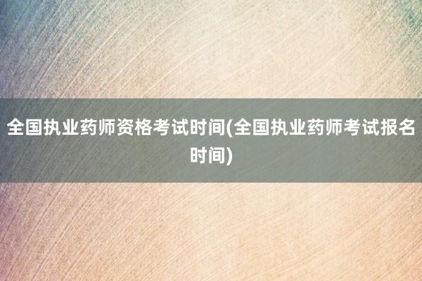 全国执业药师资格考试时间(全国执业药师考试报名时间)