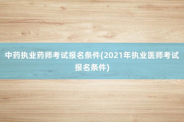 中药执业药师考试报名条件(2021年执业医师考试报名条件)
