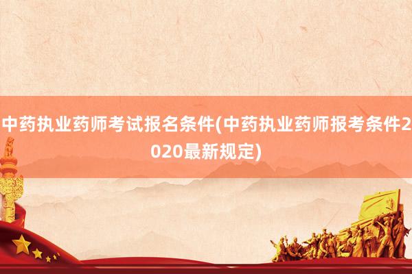中药执业药师考试报名条件(中药执业药师报考条件2020最新规定)