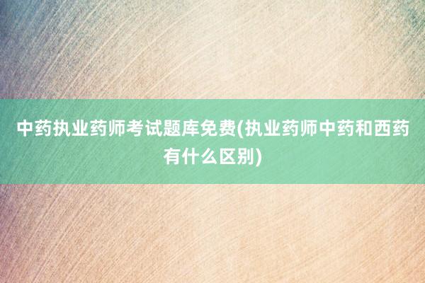 中药执业药师考试题库免费(执业药师中药和