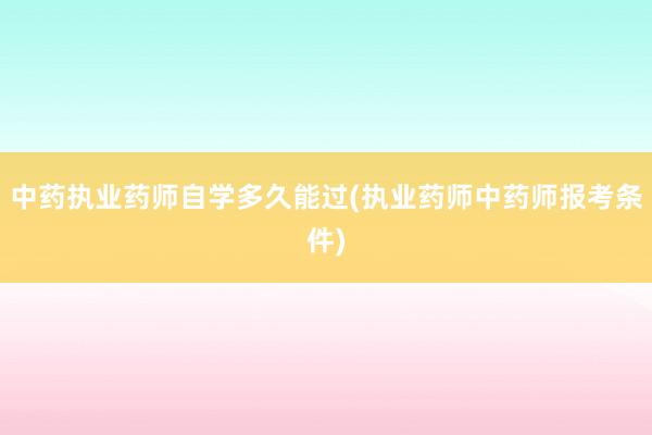 中药执业药师自学多久能过(执业药师中药师报考条件)
