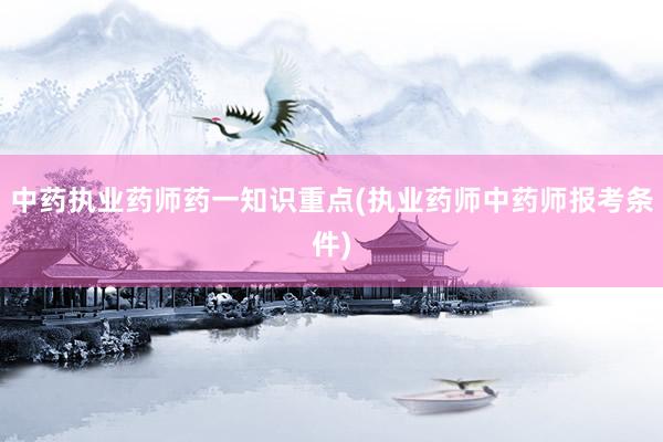 中药执业药师药一知识重点(执业药师中药师报考条件)