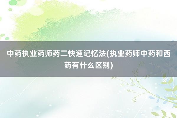中药执业药师药二快速记忆法(执业药师中药和西药有什么区别)