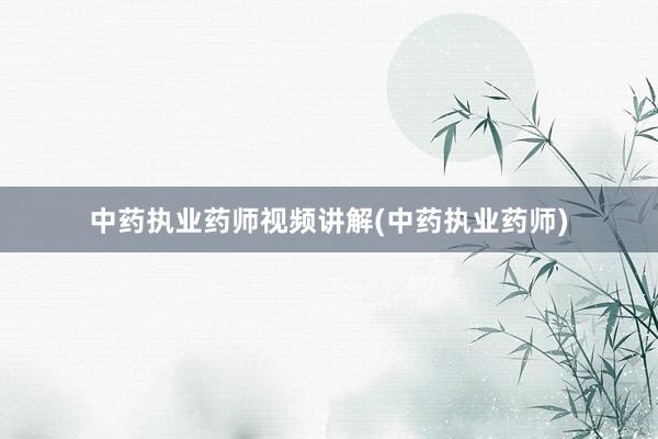 中药执业药师视频讲解(中药执业药师)