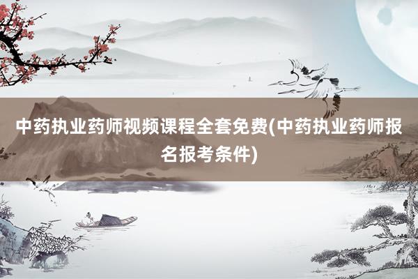 中药执业药师视频课程全套免费(中药执业药师报名报考条件)