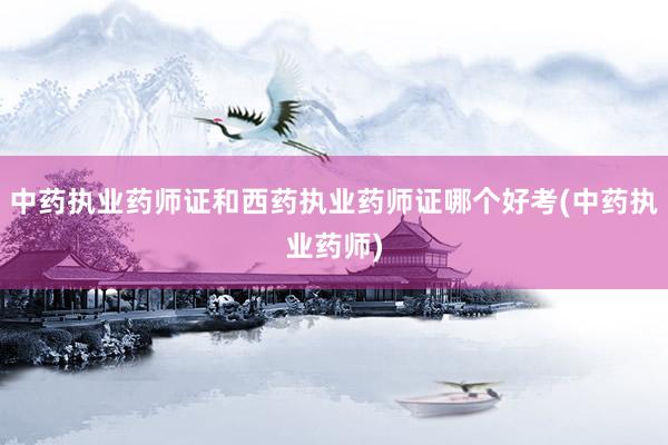 中药执业药师证和西药执业药师证哪个好考(中药执业药师)