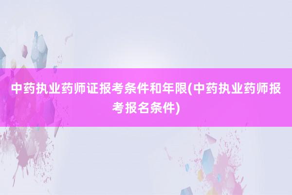 中药执业药师证报考条件和年限(中药执业药师报考报名条件)