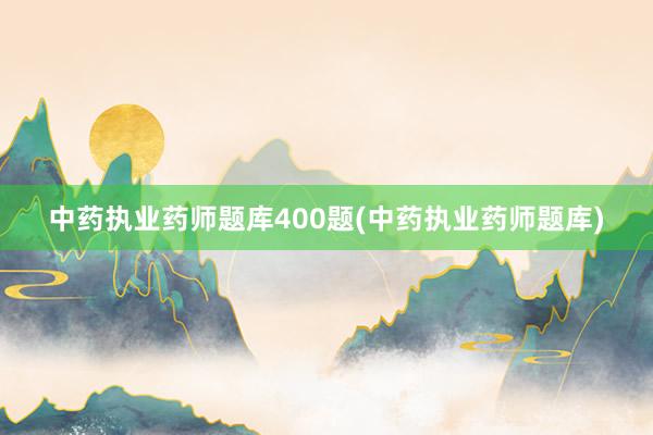 中药执业药师题库400题(中药执业药师题库)