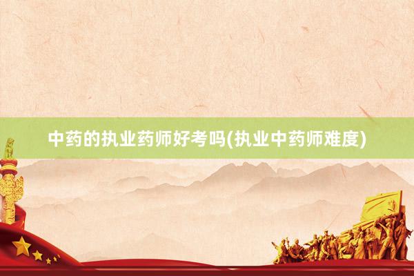 中药的执业药师好考吗(执业中药师难度)