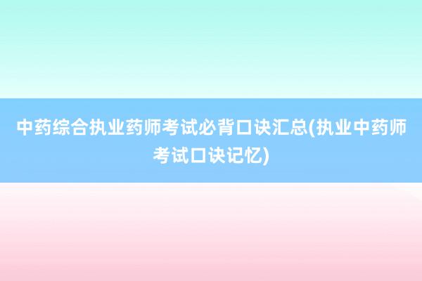 中药综合执业药师考试必背口诀汇总(执业中药师考试口诀记忆)