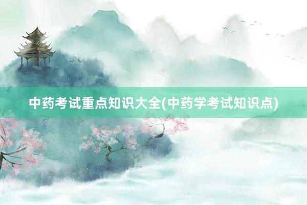 中药考试重点知识大全(中药学考试知识点)