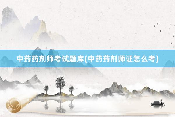 中药药剂师考试题库(中药药剂师证怎么考)