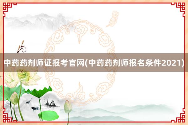 中药药剂师证报考官网(中药药剂师报名条件2021)