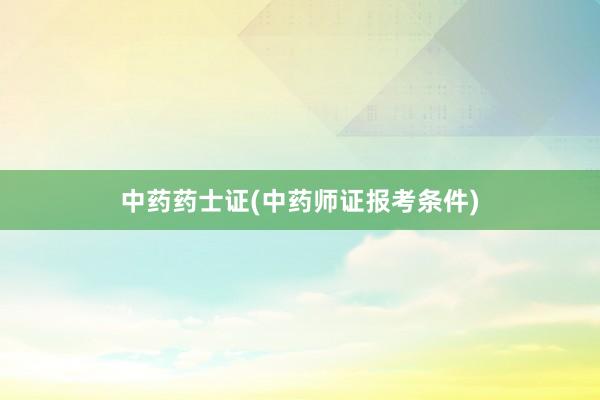 中药药士证(中药师证报考条件)