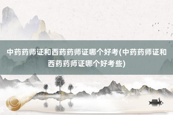 中药药师证和西药药师证哪个好考(中药药师证和西药药师证哪个好考些)