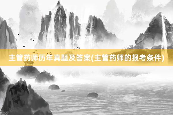 主管药师历年真题及答案(主管药师的报考条件)