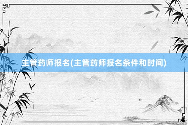 主管药师报名(主管药师报名条件和时间)