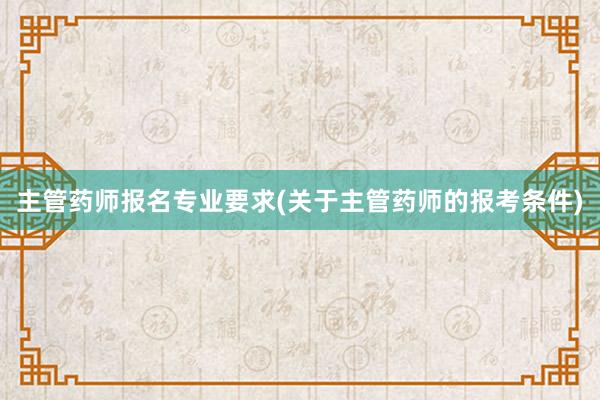 主管药师报名专业要求(关于主管药师的报考条件)