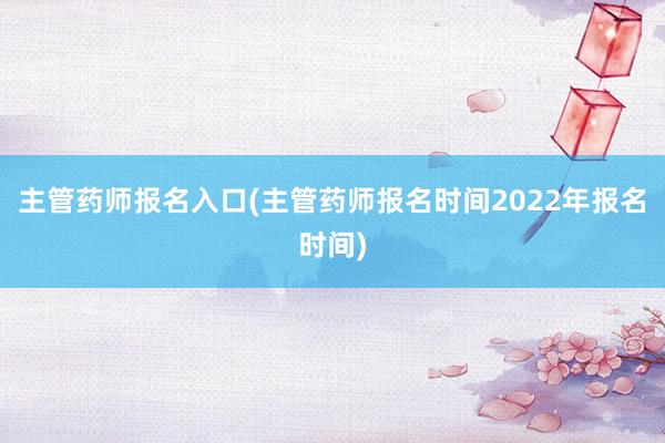 主管药师报名入口(主管药师报名时间2022年报名时间)