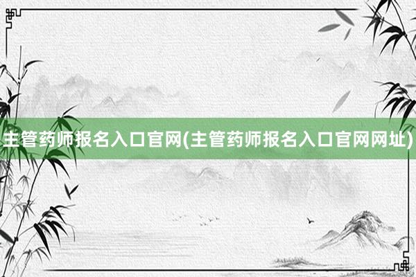 主管药师报名入口官网(主管药师报名入口官网网址)