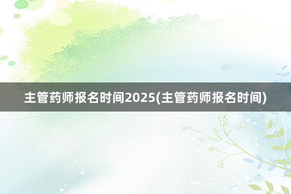 主管药师报名时间2025(主管药师报名时间)