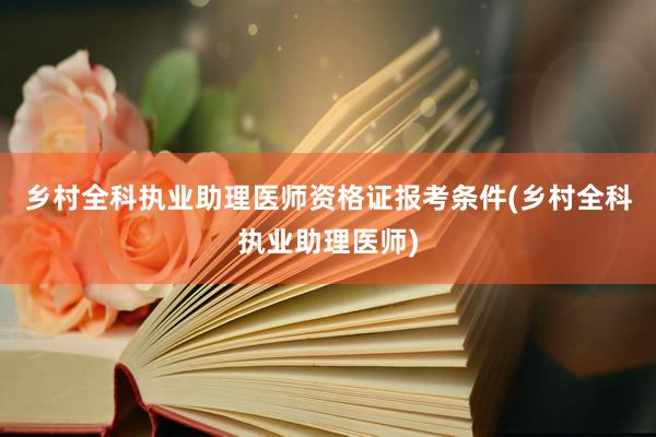 乡村全科执业助理医师资格证报考条件(乡村全科执业助理医师)