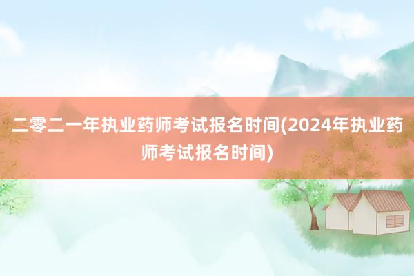 二零二一年执业药师考试报名时间(2024年执业药师考试报名时