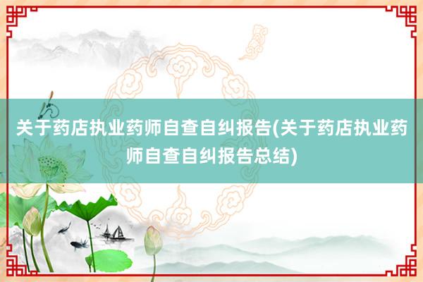 关于药店执业药师自查自纠报告(关于药店执业药师自查自纠报告总