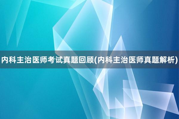 内科主治医师考试真题回顾(内科主治医师真题解析)