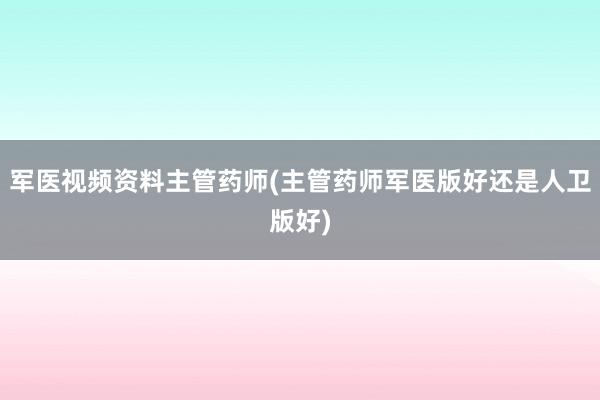 军医视频资料主管药师(主管药师军医版好还是人卫版好)