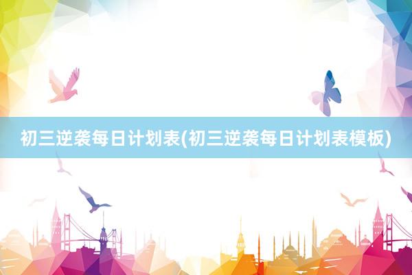 初三逆袭每日计划表(初三逆袭每日计划表模板)