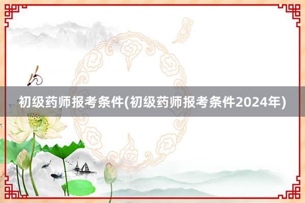 初级药师报考条件(初级药师报考条件202