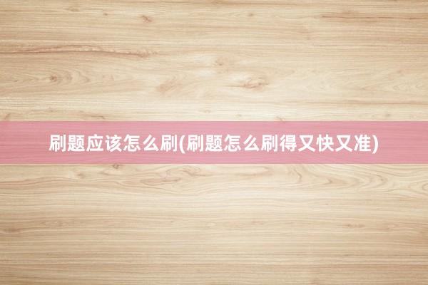 刷题应该怎么刷(刷题怎么刷得又快又准)