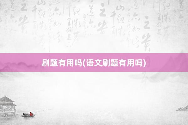 刷题有用吗(语文刷题有用吗)