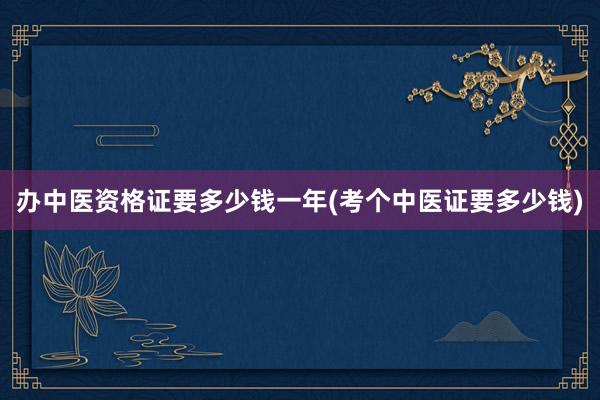 办中医资格证要多少钱一年(考个中医证要多少钱)
