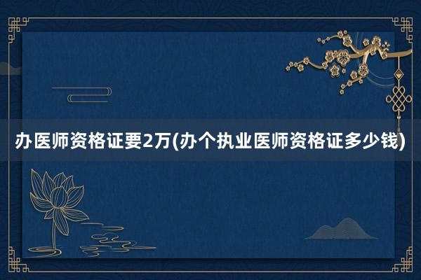 办医师资格证要2万(办个执业医师资格证多少钱)