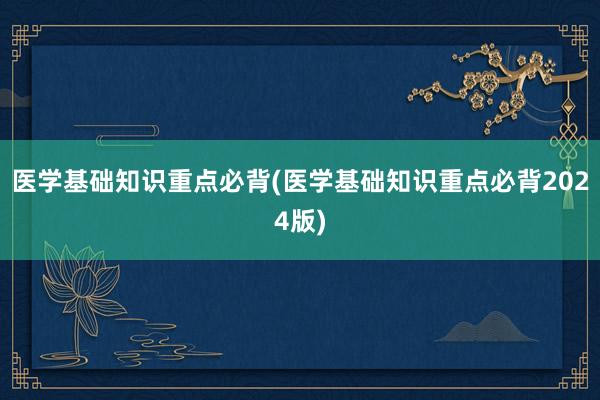 医学基础知识重点必背(医学基础知识重点必背2024版)
