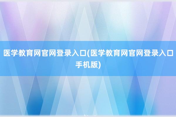 医学教育网官网登录入口(医学教育网官网登录入口手机版)