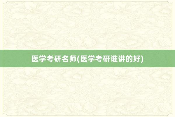 医学考研名师(医学考研谁讲的好)