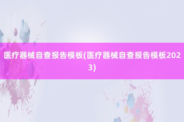 医疗器械自查报告模板(医疗器械自查报告模板2023)