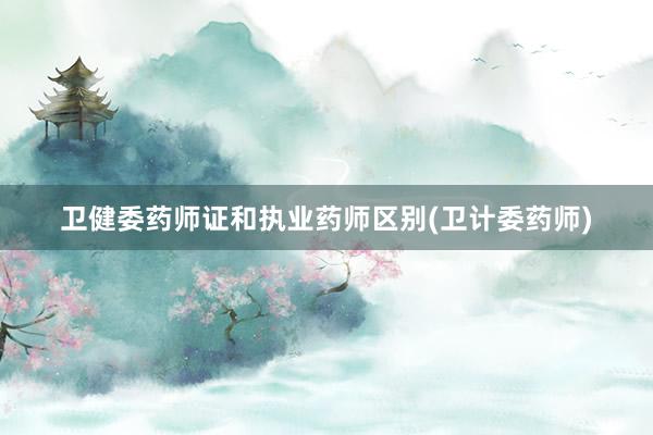 卫健委药师证和执业药师区别(卫计委药师)
