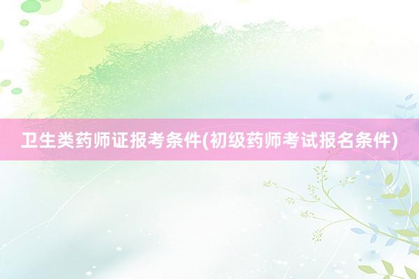 卫生类药师证报考条件(初级药师考试报名条件)