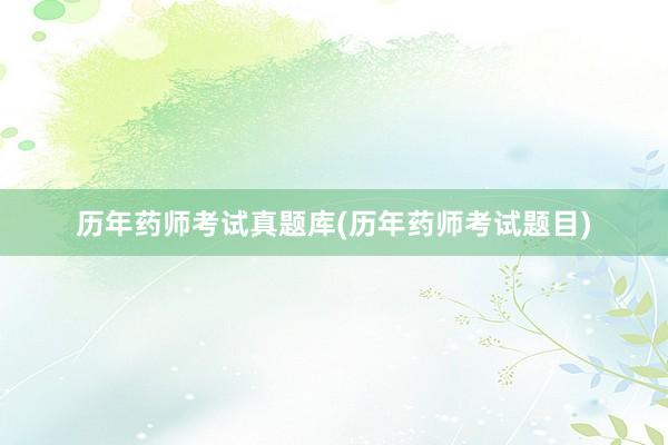 历年药师考试真题库(历年药师考试题目)