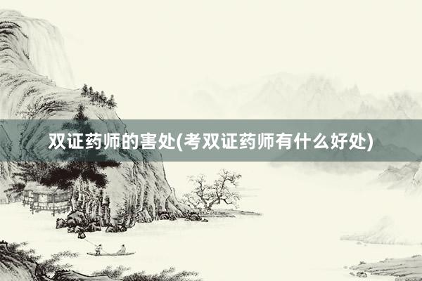 双证药师的害处(考双证药师有什么好处)